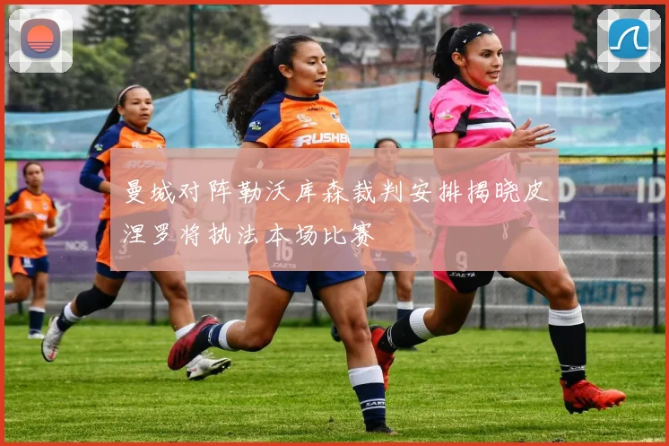 曼城对阵勒沃库森裁判安排揭晓皮涅罗将执法本场比赛
