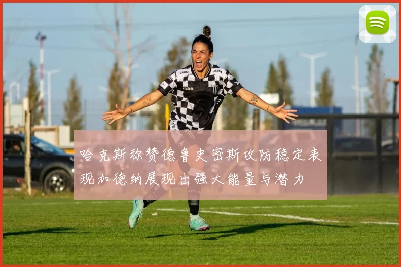 哈克斯称赞德鲁史密斯攻防稳定表现加德纳展现出强大能量与潜力