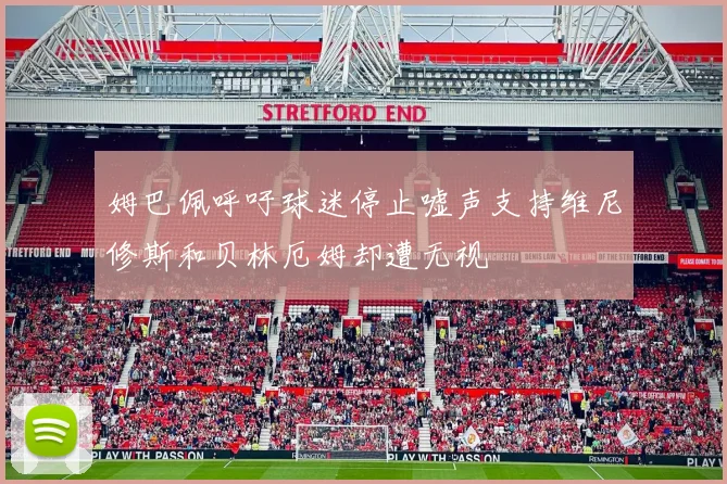 姆巴佩呼吁球迷停止嘘声支持维尼修斯和贝林厄姆却遭无视
