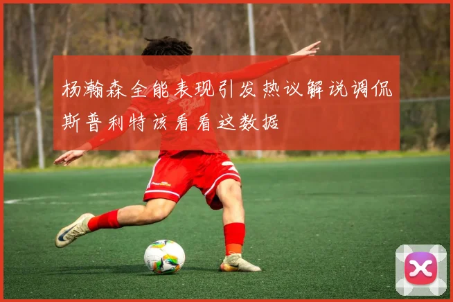 杨瀚森全能表现引发热议解说调侃斯普利特该看看这数据