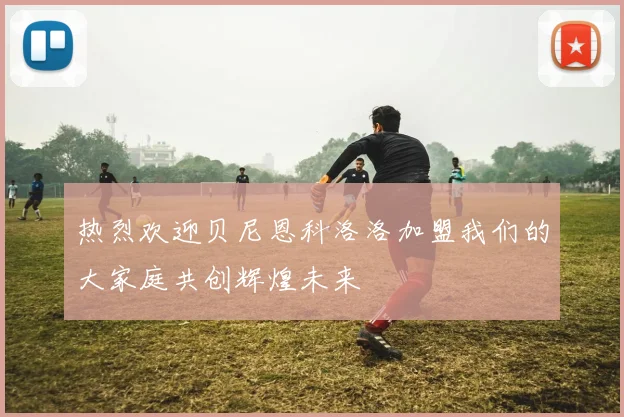 热烈欢迎贝尼恩科洛洛加盟我们的大家庭共创辉煌未来