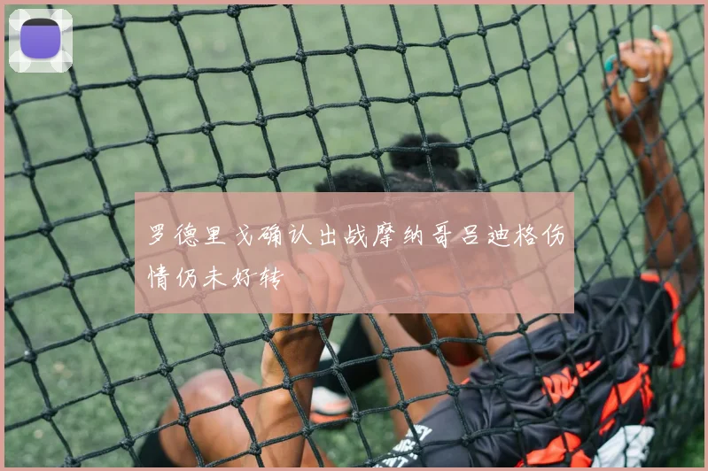 罗德里戈确认出战摩纳哥吕迪格伤情仍未好转