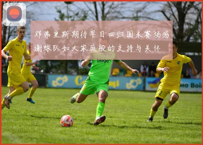 邓弗里斯期待早日回归国米赛场感谢球队如大家庭般的支持与关怀