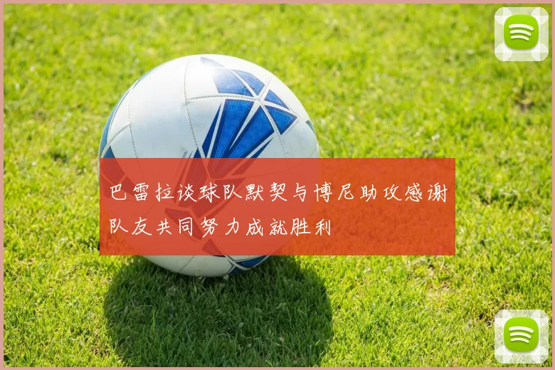 巴雷拉谈球队默契与博尼助攻感谢队友共同努力成就胜利