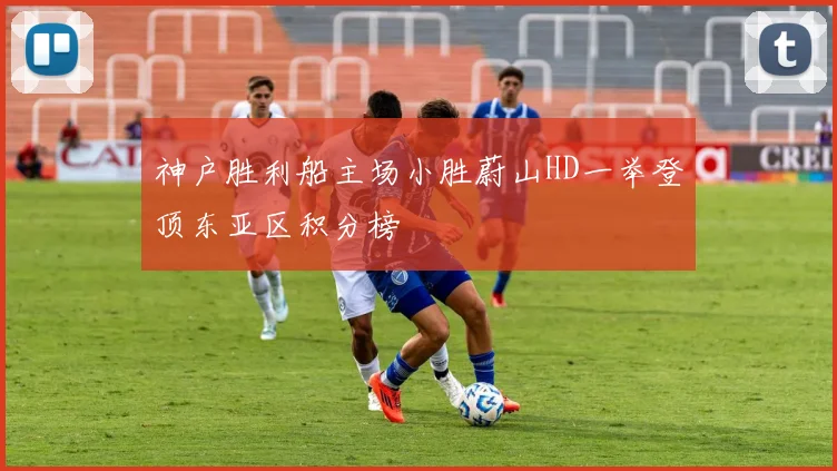 神户胜利船主场小胜蔚山HD一举登顶东亚区积分榜