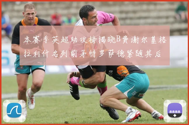 本赛季英超助攻榜揭晓B费谢尔基格拉利什名列前茅特罗萨德紧随其后