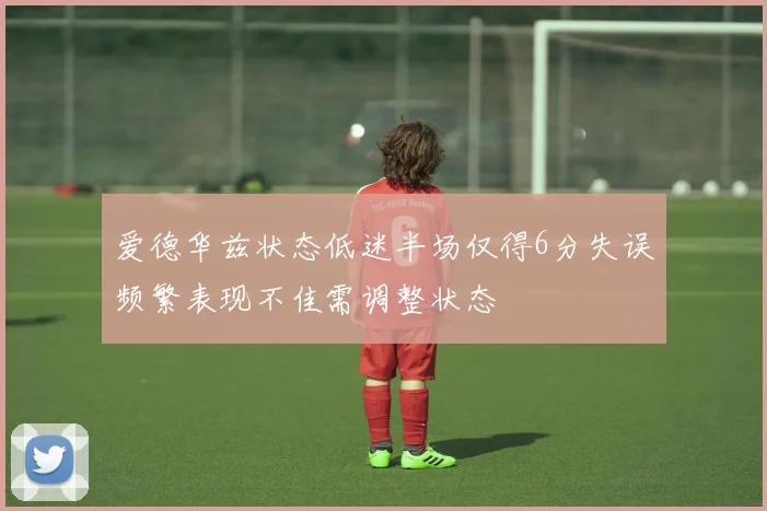 爱德华兹状态低迷半场仅得6分失误频繁表现不佳需调整状态