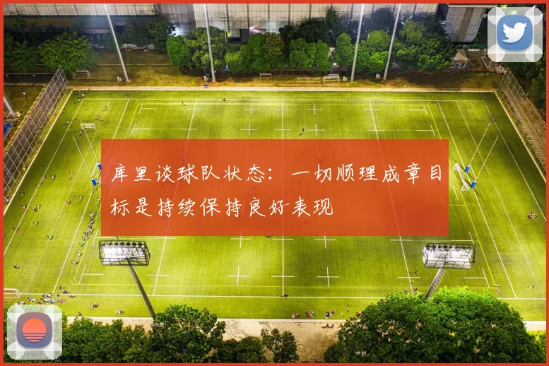 库里谈球队状态：一切顺理成章目标是持续保持良好表现
