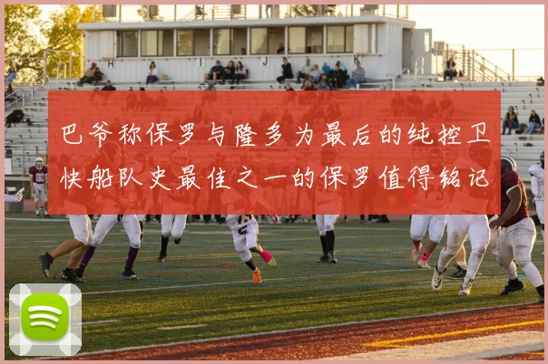 巴爷称保罗与隆多为最后的纯控卫快船队史最佳之一的保罗值得铭记