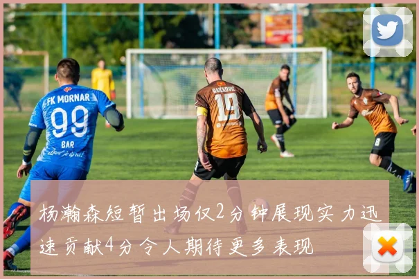 杨瀚森短暂出场仅2分钟展现实力迅速贡献4分令人期待更多表现