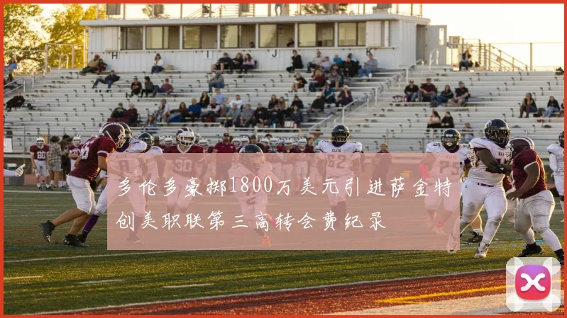 多伦多豪掷1800万美元引进萨金特创美职联第三高转会费纪录