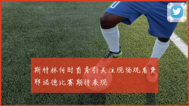 斯特林何时首秀引关注现场观看费耶诺德比赛期待表现
