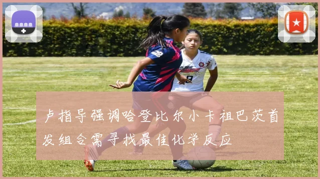 卢指导强调哈登比尔小卡祖巴茨首发组合需寻找最佳化学反应