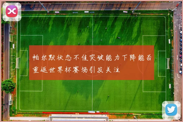 帕尔默状态不佳突破能力下降能否重返世界杯赛场引发关注