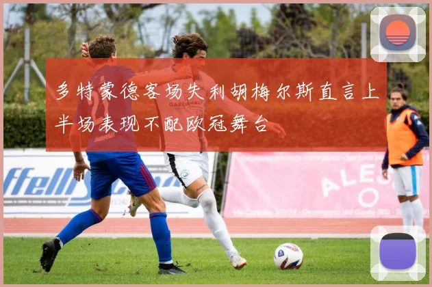 多特蒙德客场失利胡梅尔斯直言上半场表现不配欧冠舞台