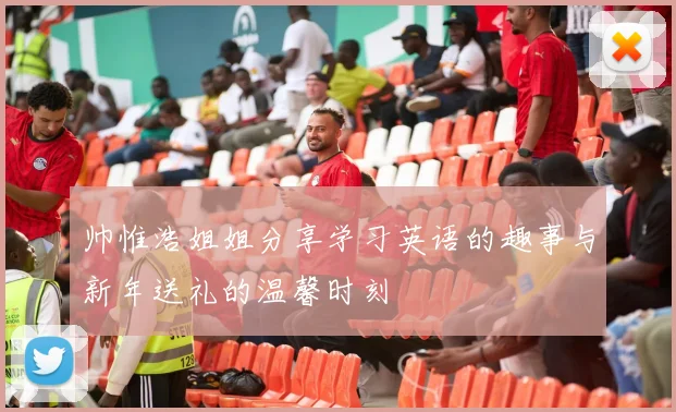 帅惟浩姐姐分享学习英语的趣事与新年送礼的温馨时刻
