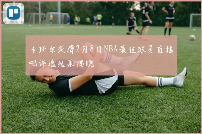 卡斯尔荣膺2月8日NBA最佳球员直播吧评选结果揭晓