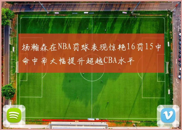 杨瀚森在NBA罚球表现惊艳16罚15中命中率大幅提升超越CBA水平