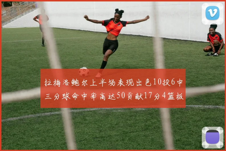 拉梅洛鲍尔上半场表现出色10投6中三分球命中率高达50贡献17分4篮板2助攻4抢断