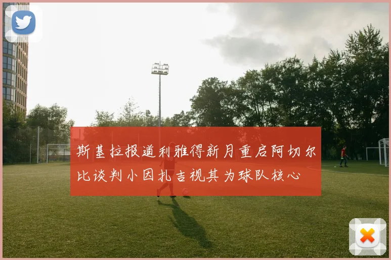 斯基拉报道利雅得新月重启阿切尔比谈判小因扎吉视其为球队核心