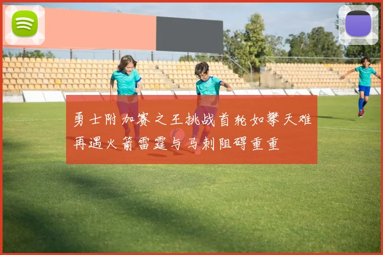 勇士附加赛之王挑战首轮如攀天难再遇火箭雷霆与马刺阻碍重重
