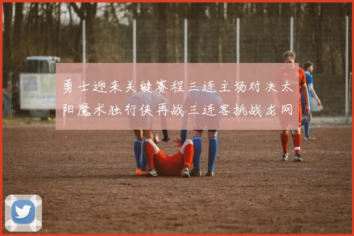 勇士迎来关键赛程三连主场对决太阳魔术独行侠再战三连客挑战龙网蜂