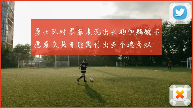 勇士队对墨菲表现出兴趣但鹈鹕不愿意交易可能需付出多个选秀权