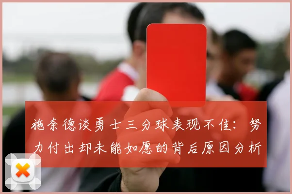 施奈德谈勇士三分球表现不佳：努力付出却未能如愿的背后原因分析