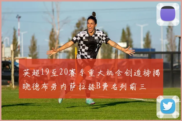 英超19至20赛季重大机会创造榜揭晓德布劳内萨拉赫B费名列前三