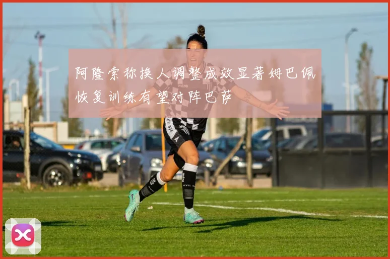 阿隆索称换人调整成效显著姆巴佩恢复训练有望对阵巴萨