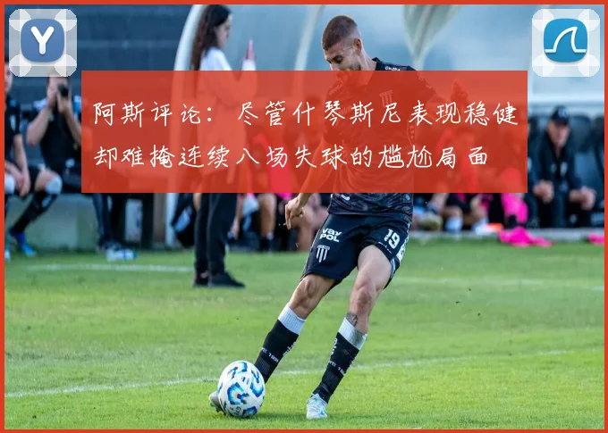 阿斯评论：尽管什琴斯尼表现稳健却难掩连续八场失球的尴尬局面