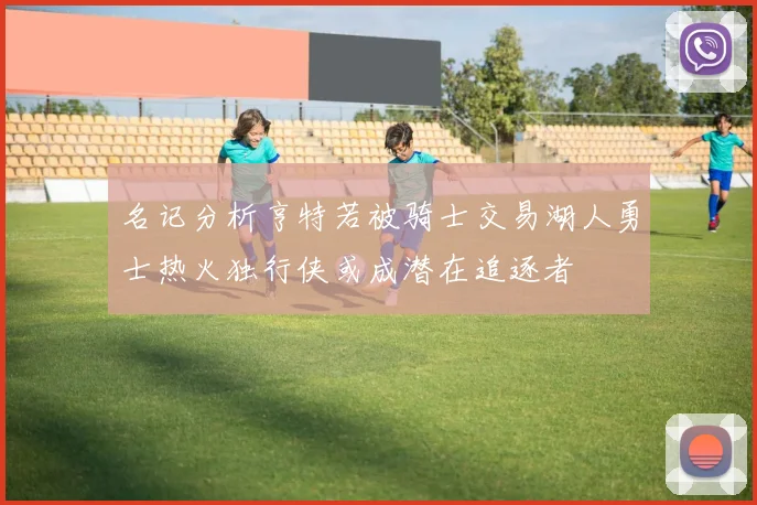 名记分析亨特若被骑士交易湖人勇士热火独行侠或成潜在追逐者