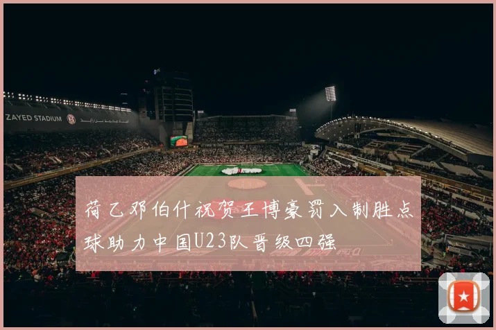荷乙邓伯什祝贺王博豪罚入制胜点球助力中国U23队晋级四强