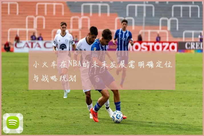 小火车在NBA的未来发展需明确定位与战略规划