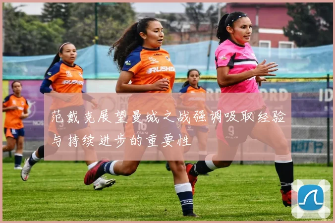 范戴克展望曼城之战强调吸取经验与持续进步的重要性