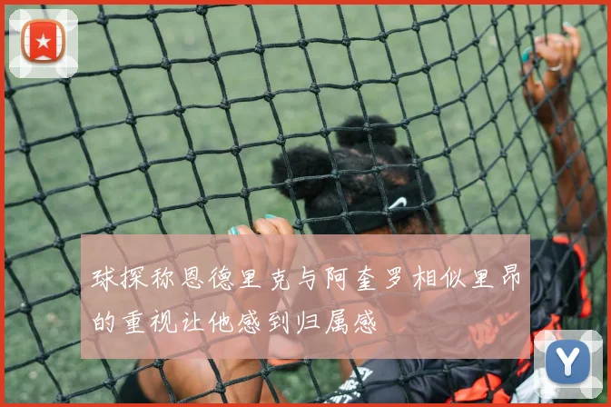 球探称恩德里克与阿奎罗相似里昂的重视让他感到归属感