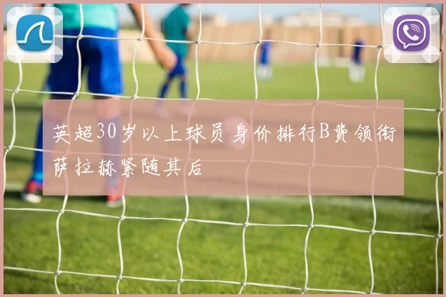 英超30岁以上球员身价排行B费领衔萨拉赫紧随其后